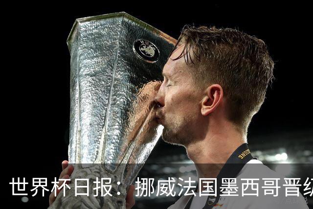 世界杯日报：挪威法国墨西哥晋级 巴西大将恐因伤退出