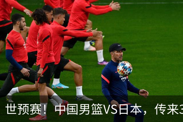世预赛！中国男篮VS日本，传来3好消息和1坏消息，庞峥麟或入选