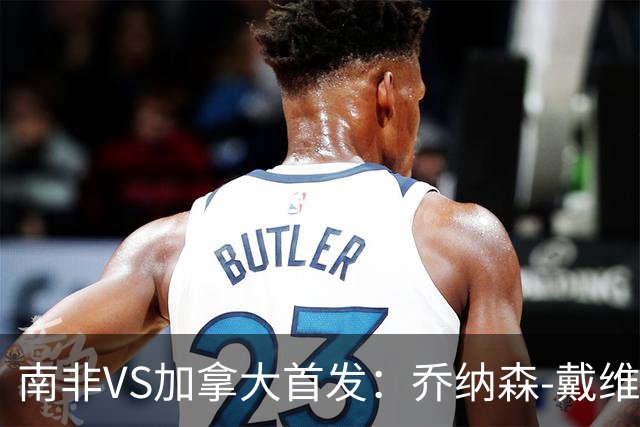 南非VS加拿大首发：乔纳森-戴维布坎南领军 阿芳仍替补