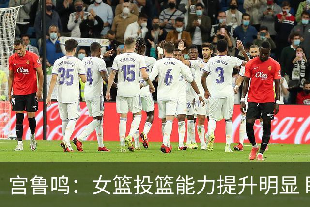 宫鲁鸣：女篮投篮能力提升明显 盼海外球员尽早归队