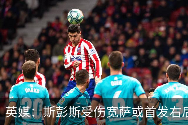 英媒：斯彭斯受伤宽萨或首发右后卫 萨卡戈登大概率先发