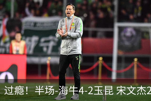 过瘾！半场-海牛4-2玉昆 宋文杰2传1射林创益0角度建功卡约送礼