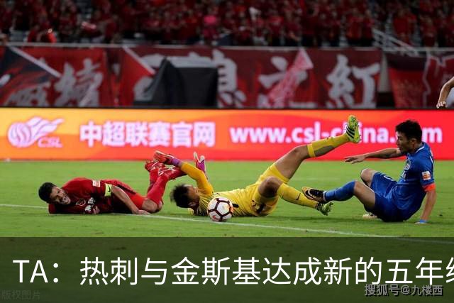TA：热刺与金斯基达成新的五年续约协议，大幅提升他的薪资